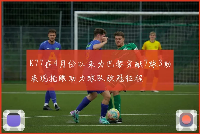 K77在4月份以来为巴黎贡献7球3助表现抢眼助力球队欧冠征程