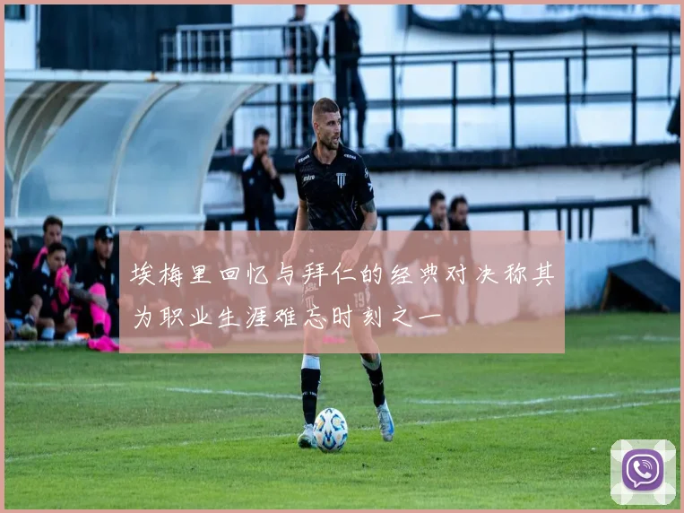 埃梅里回忆与拜仁的经典对决称其为职业生涯难忘时刻之一